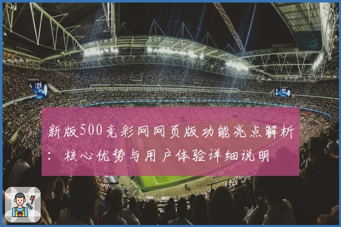 新版500竞彩网网页版功能亮点解析：核心优势与用户体验详细说明