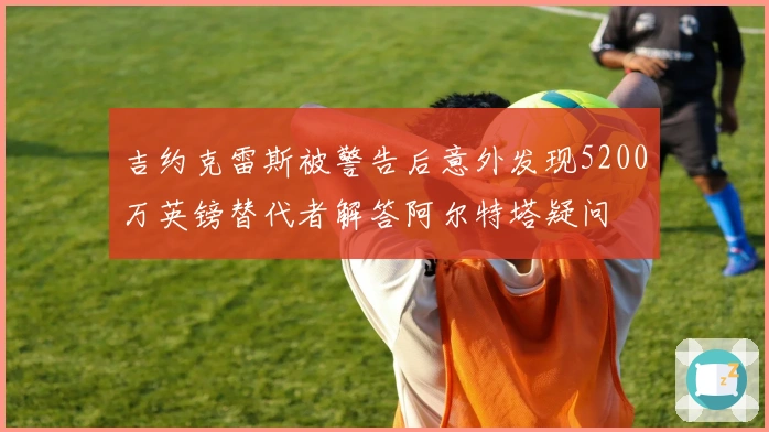 吉约克雷斯被警告后意外发现5200万英镑替代者解答阿尔特塔疑问