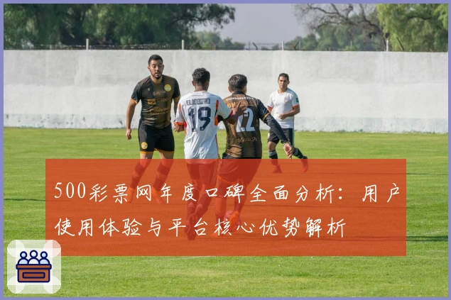 500彩票网年度口碑全面分析:用户使用体验与平台核心优势解析