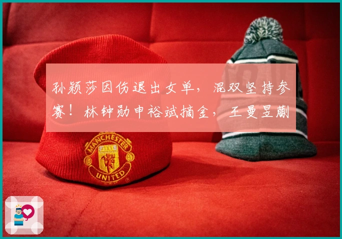 孙颖莎因伤退出女单，混双坚持参赛！林钟勋申裕斌摘金，王曼昱蒯曼角逐冠军