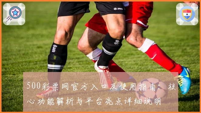 500彩票网官方入口及使用指南:核心功能解析与平台亮点详细说明