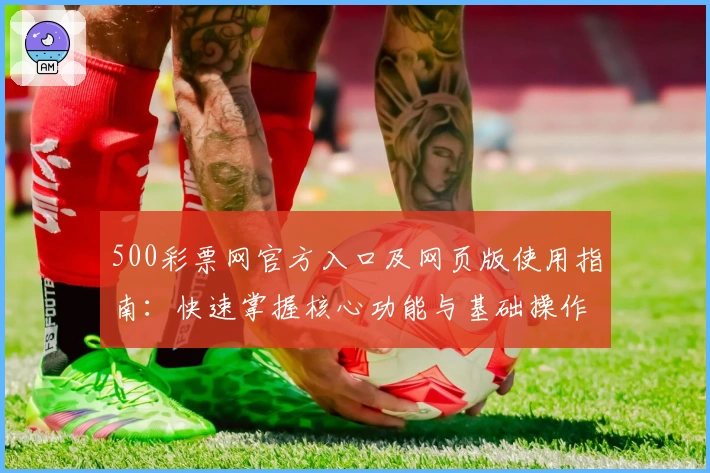 500彩票网官方入口及网页版使用指南：快速掌握核心功能与基础操作技巧分析