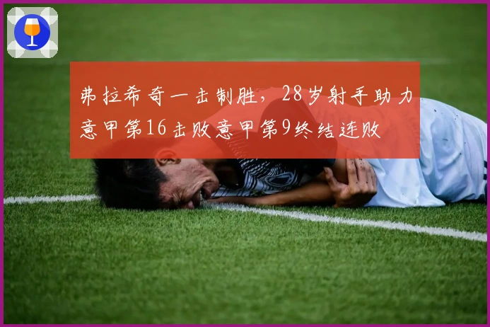 弗拉希奇一击制胜，28岁射手助力意甲第16击败意甲第9终结连败