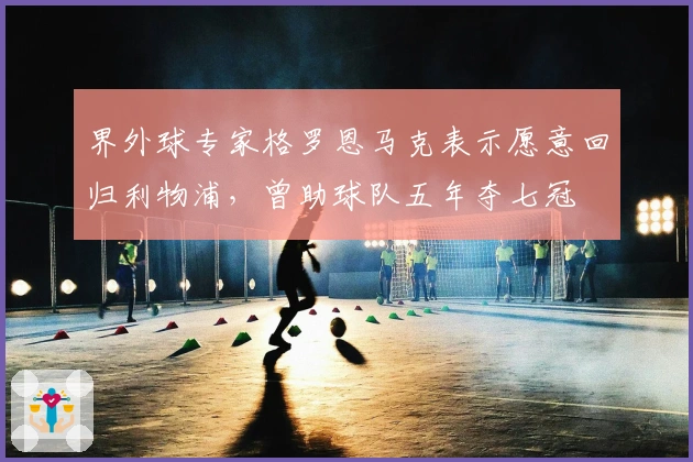 界外球专家格罗恩马克表示愿意回归利物浦，曾助球队五年夺七冠