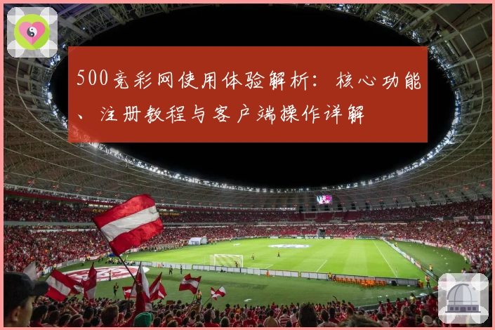 500竞彩网使用体验解析:核心功能、注册教程与客户端操作详解