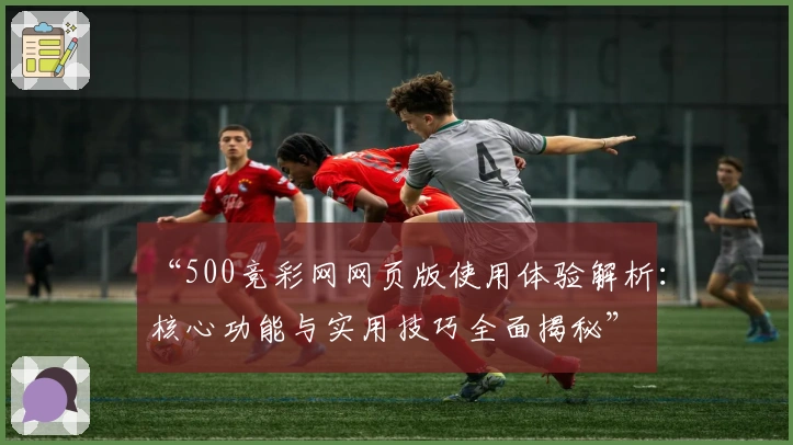 “500竞彩网网页版使用体验解析：核心功能与实用技巧全面揭秘”