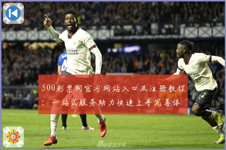 500彩票网官方网站入口及注册教程:一站式服务助力快速上手完善体验