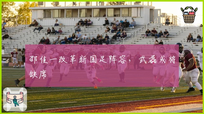 邵佳一改革新国足阵容，武磊或将缺席