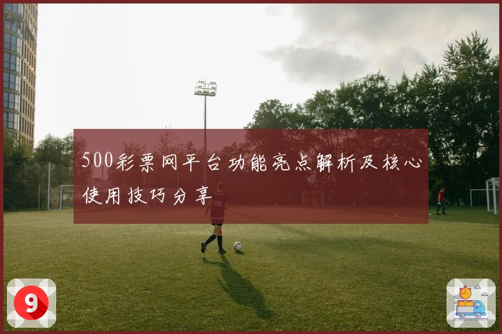 500彩票网平台功能亮点解析及核心使用技巧分享