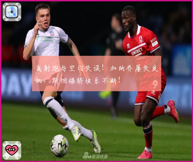 高射炮与空门失误！加纳乔屡失良机，斯坦福桥快乐不断！