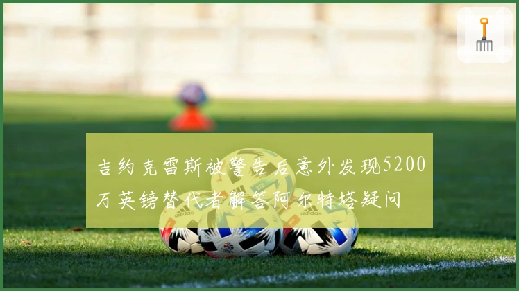 吉约克雷斯被警告后意外发现5200万英镑替代者解答阿尔特塔疑问