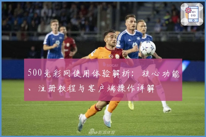 500竞彩网使用体验解析：核心功能、注册教程与客户端操作详解