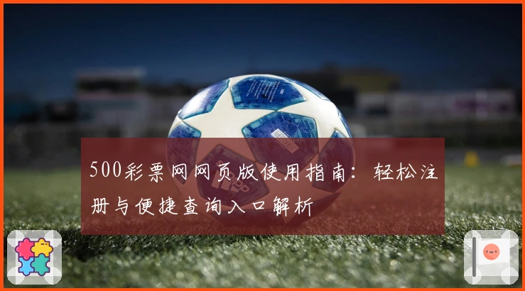 500彩票网网页版使用指南:轻松注册与便捷查询入口解析