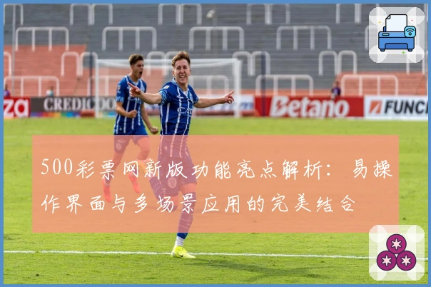 500彩票网新版功能亮点解析：易操作界面与多场景应用的完美结合
