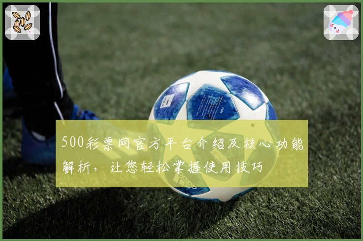 500彩票网官方平台介绍及核心功能解析，让您轻松掌握使用技巧