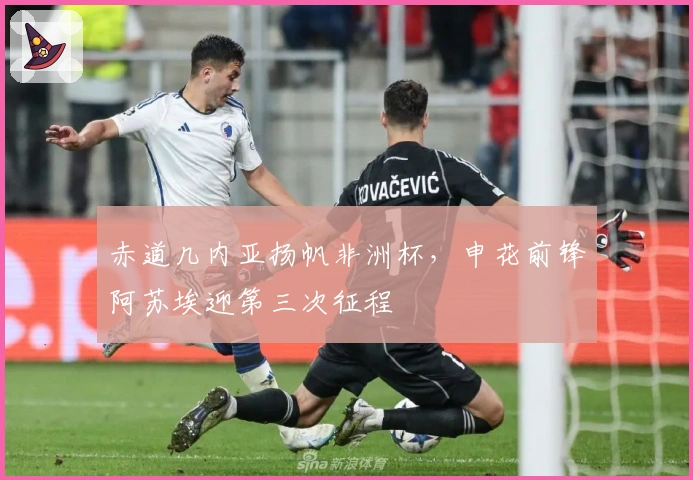 赤道几内亚扬帆非洲杯,申花前锋阿苏埃迎第三次征程