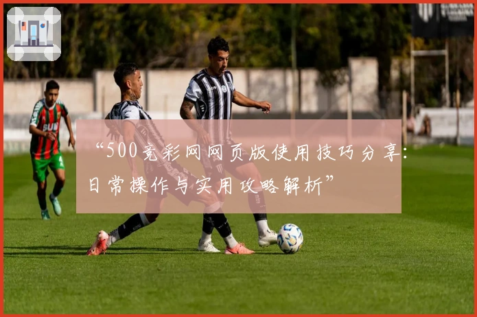 “500竞彩网网页版使用技巧分享：日常操作与实用攻略解析”