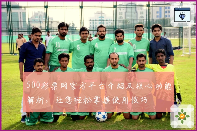 500彩票网官方平台介绍及核心功能解析，让您轻松掌握使用技巧
