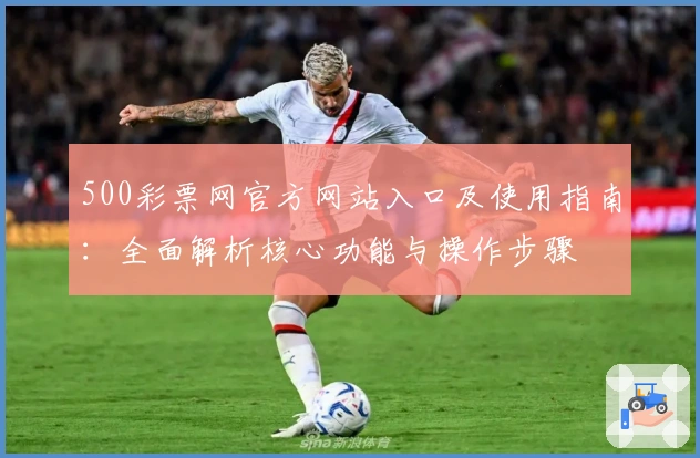 500彩票网官方网站入口及使用指南：全面解析核心功能与操作步骤