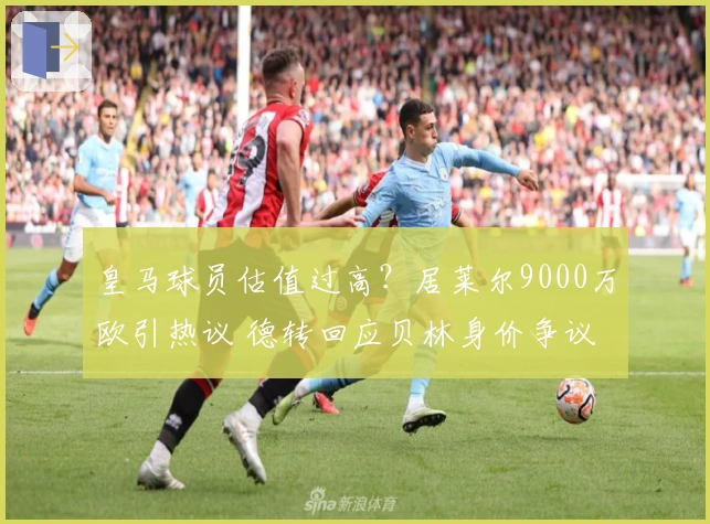皇马球员估值过高？居莱尔9000万欧引热议 德转回应贝林身价争议