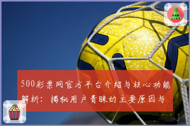 500彩票网官方平台介绍与核心功能解析：揭秘用户青睐的主要原因与使用亮点