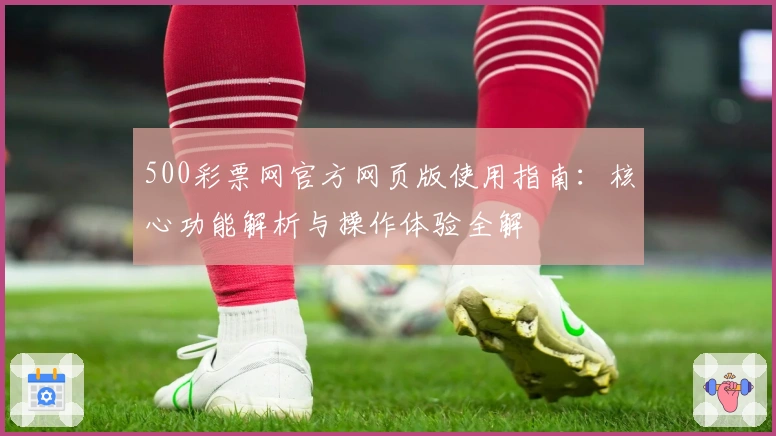 500彩票网官方网页版使用指南：核心功能解析与操作体验全解