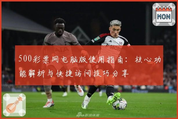 500彩票网电脑版使用指南：核心功能解析与快捷访问技巧分享