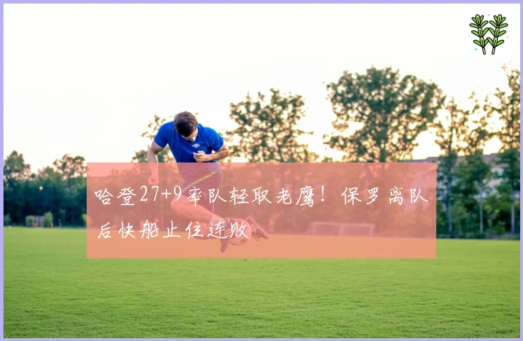 哈登27+9率队轻取老鹰！保罗离队后快船止住连败