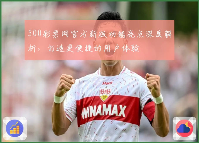500彩票网官方新版功能亮点深度解析，打造更便捷的用户体验