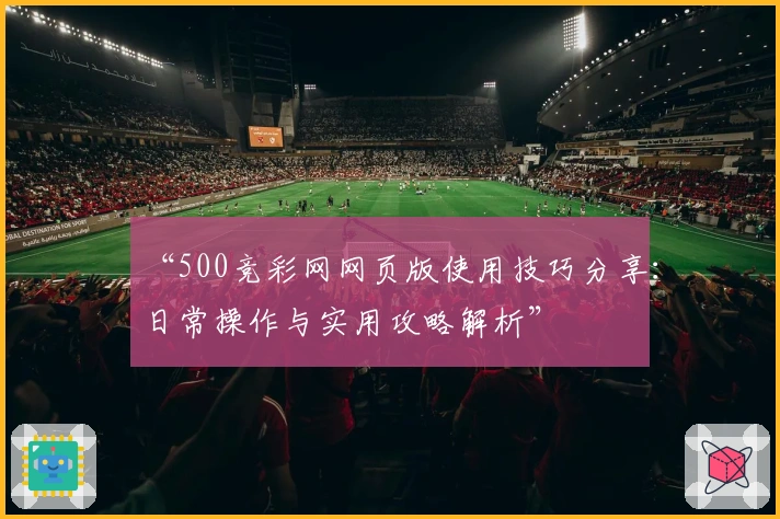 “500竞彩网网页版使用技巧分享：日常操作与实用攻略解析”
