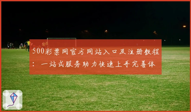 500彩票网官方网站入口及注册教程：一站式服务助力快速上手完善体验
