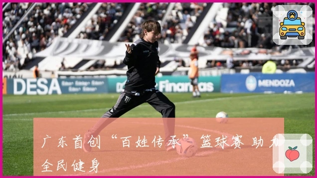 广东首创“百姓传承”篮球赛 助力全民健身