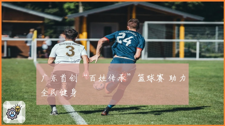 广东首创“百姓传承”篮球赛 助力全民健身