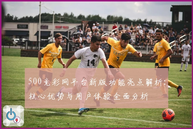 500竞彩网平台新版功能亮点解析：核心优势与用户体验全面分析