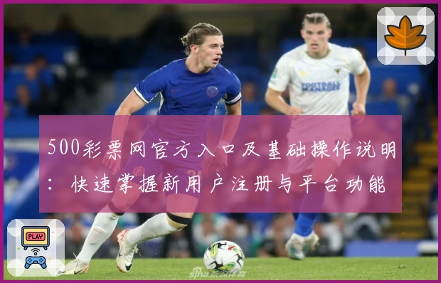 500彩票网官方入口及基础操作说明：快速掌握新用户注册与平台功能使用诀窍