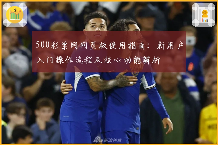 500彩票网网页版使用指南:新用户入门操作流程及核心功能解析