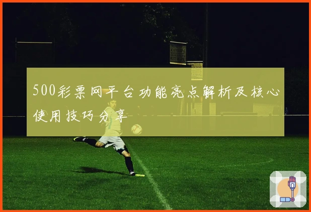 500彩票网平台功能亮点解析及核心使用技巧分享
