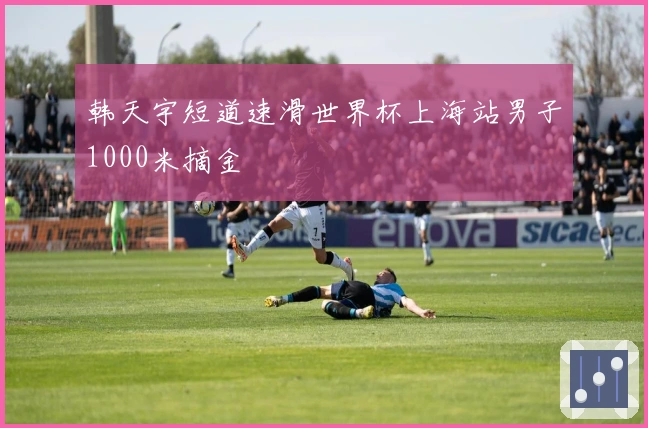 韩天宇短道速滑世界杯上海站男子1000米摘金