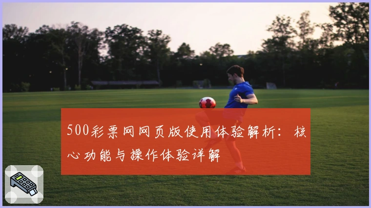 500彩票网网页版使用体验解析：核心功能与操作体验详解