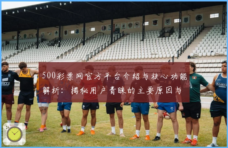 500彩票网官方平台介绍与核心功能解析：揭秘用户青睐的主要原因与使用亮点