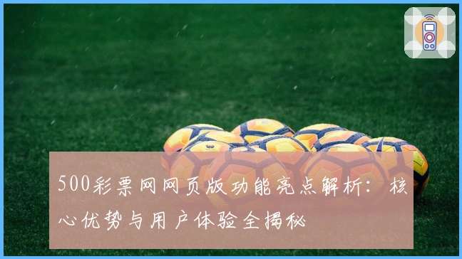 500彩票网网页版功能亮点解析：核心优势与用户体验全揭秘