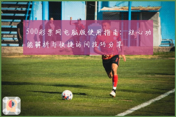 500彩票网电脑版使用指南：核心功能解析与快捷访问技巧分享