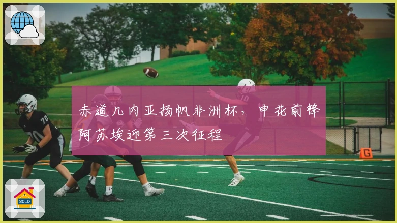 赤道几内亚扬帆非洲杯，申花前锋阿苏埃迎第三次征程