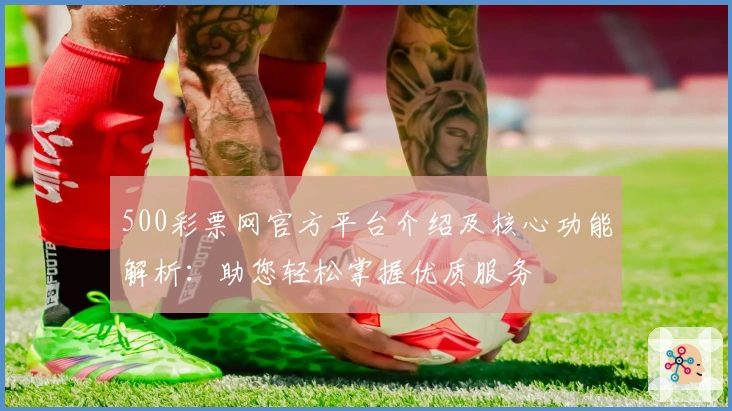 500彩票网官方平台介绍及核心功能解析:助您轻松掌握优质服务
