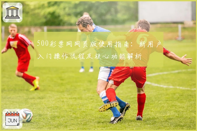 500彩票网网页版使用指南：新用户入门操作流程及核心功能解析